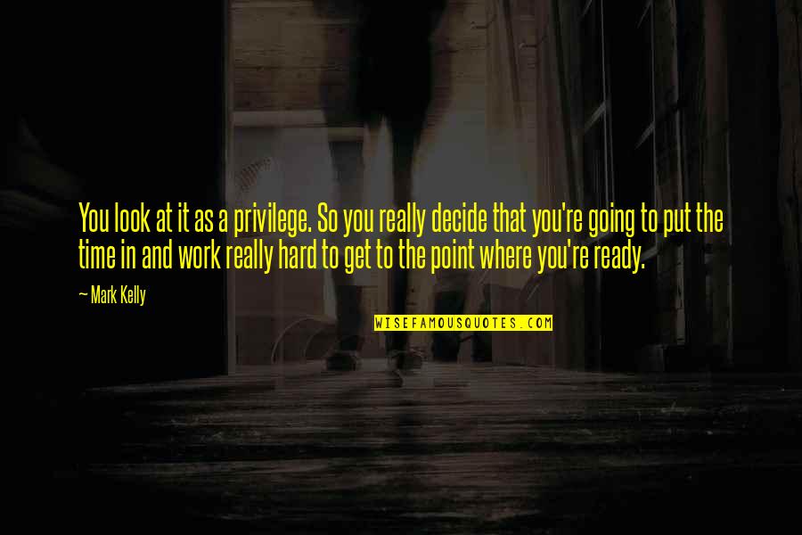 Goeben Quotes By Mark Kelly: You look at it as a privilege. So Goeben Quotes By Mark Kelly: You look at it as a privilege. So
