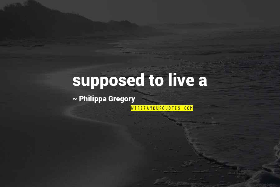 Goed Gesprek Quotes By Philippa Gregory: supposed to live a