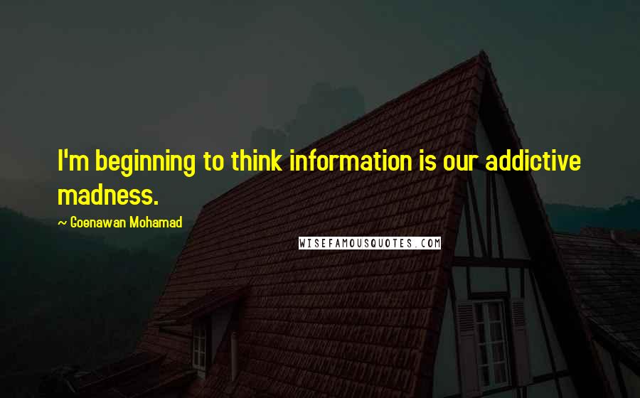 Goenawan Mohamad quotes: I'm beginning to think information is our addictive madness.