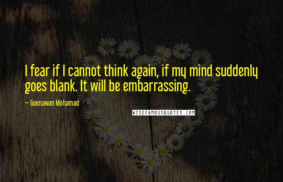 Goenawan Mohamad quotes: I fear if I cannot think again, if my mind suddenly goes blank. It will be embarrassing.