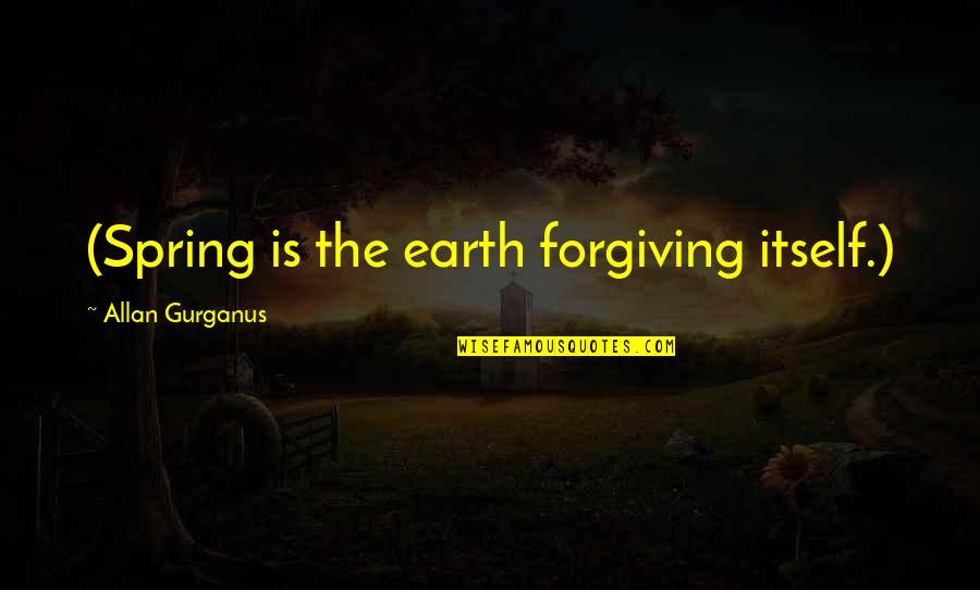 Goerlitz Bahnhof Quotes By Allan Gurganus: (Spring is the earth forgiving itself.) Goerlitz Bahnhof Quotes By Allan Gurganus: (Spring is the earth forgiving itself.)