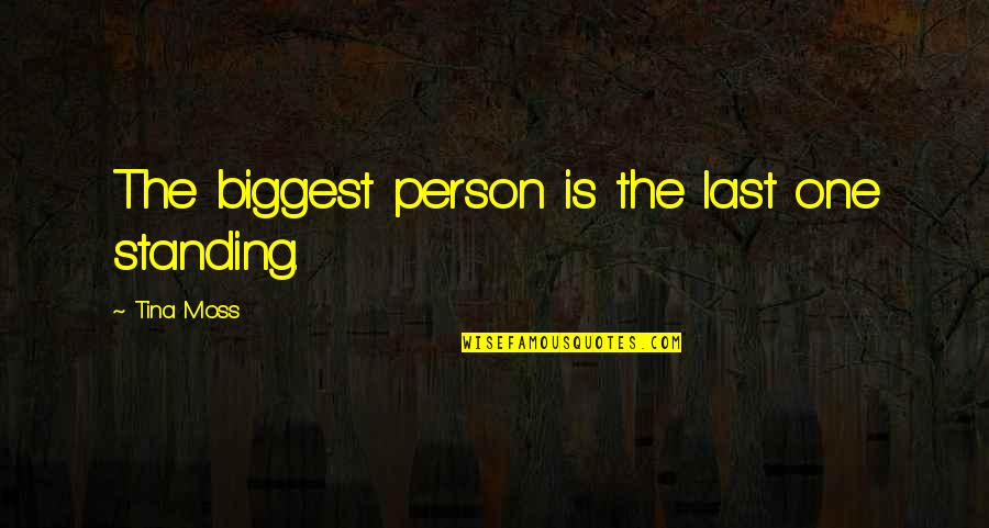 Goerz Artar Quotes By Tina Moss: The biggest person is the last one standing. Goerz Artar Quotes By Tina Moss: The biggest person is the last one standing.