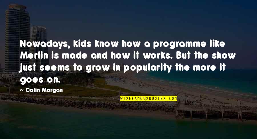 Goes To Show Quotes By Colin Morgan: Nowadays, kids know how a programme like Merlin Goes To Show Quotes By Colin Morgan: Nowadays, kids know how a programme like Merlin