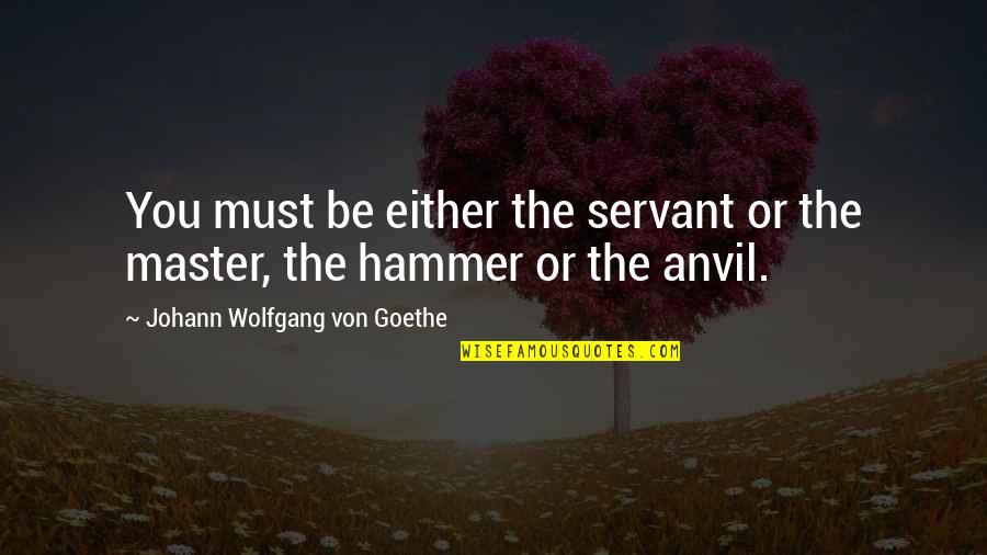 Goethe Anvil Hammer Quotes By Johann Wolfgang Von Goethe: You must be either the servant or the Goethe Anvil Hammer Quotes By Johann Wolfgang Von Goethe: You must be either the servant or the