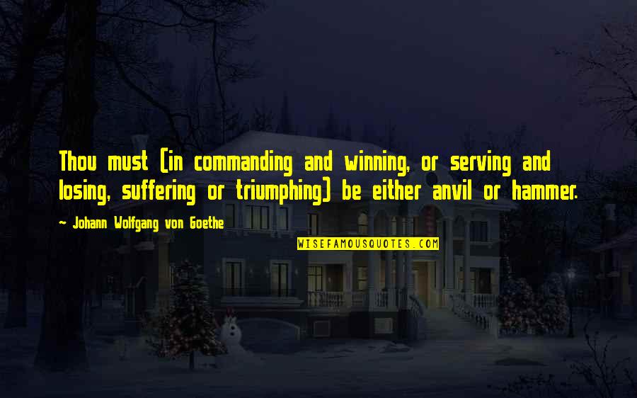 Goethe Anvil Hammer Quotes By Johann Wolfgang Von Goethe: Thou must (in commanding and winning, or serving Goethe Anvil Hammer Quotes By Johann Wolfgang Von Goethe: Thou must (in commanding and winning, or serving