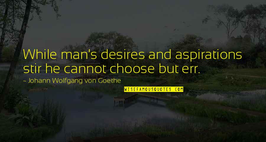 Goethe Quotes By Johann Wolfgang Von Goethe: While man's desires and aspirations stir he cannot