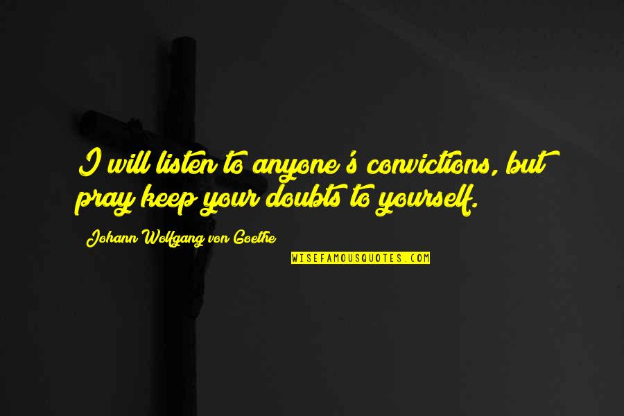 Goethe's Quotes By Johann Wolfgang Von Goethe: I will listen to anyone's convictions, but pray