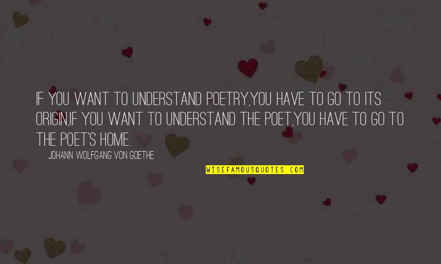 Goethe's Quotes By Johann Wolfgang Von Goethe: If you want to understand poetry,You have to