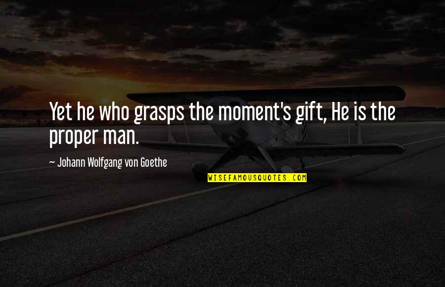 Goethe's Quotes By Johann Wolfgang Von Goethe: Yet he who grasps the moment's gift, He