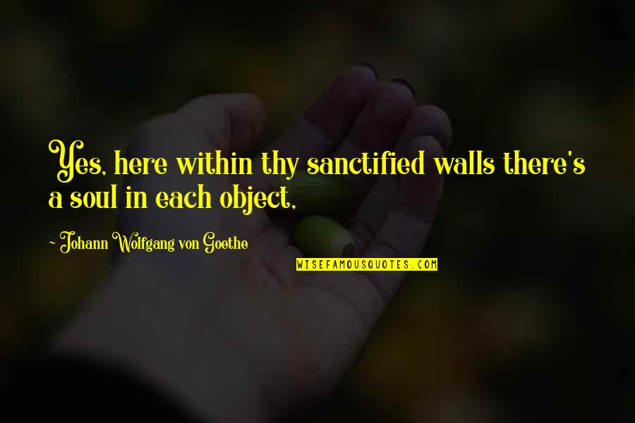 Goethe's Quotes By Johann Wolfgang Von Goethe: Yes, here within thy sanctified walls there's a
