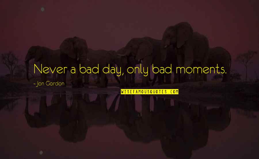 Goettler And Bleckley Quotes By Jon Gordon: Never a bad day, only bad moments. Goettler And Bleckley Quotes By Jon Gordon: Never a bad day, only bad moments.