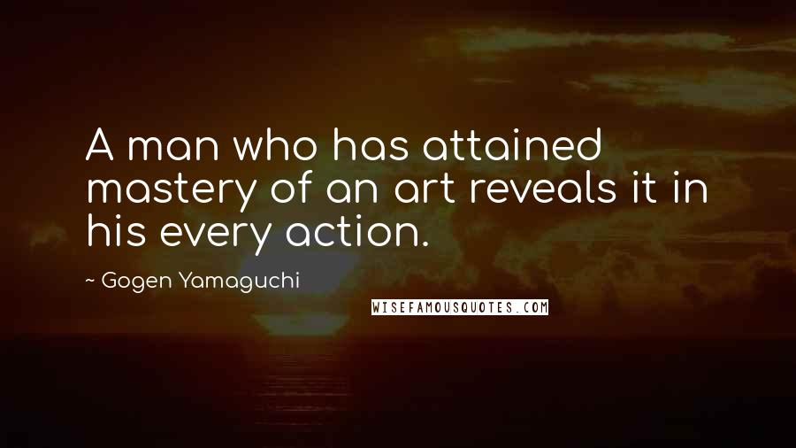 Gogen Yamaguchi quotes: A man who has attained mastery of an art reveals it in his every action.