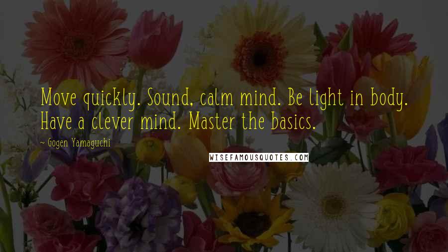 Gogen Yamaguchi quotes: Move quickly. Sound, calm mind. Be light in body. Have a clever mind. Master the basics.