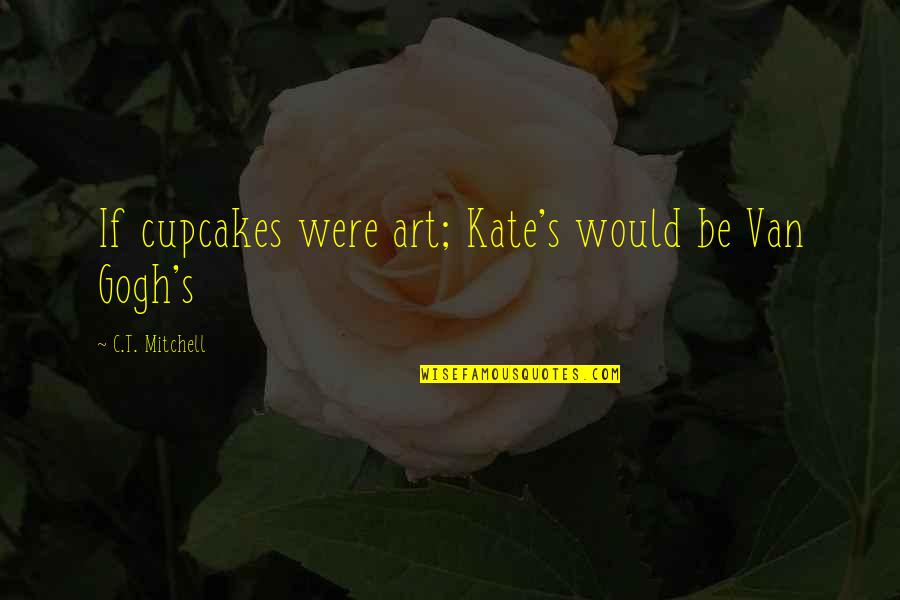 Gogh Quotes By C.T. Mitchell: If cupcakes were art; Kate's would be Van