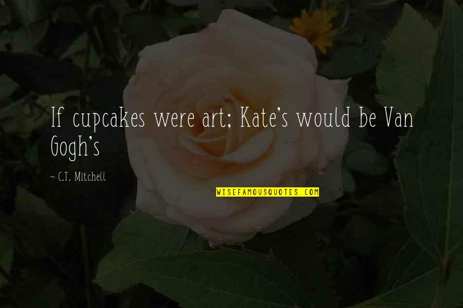 Gogh's Quotes By C.T. Mitchell: If cupcakes were art; Kate's would be Van