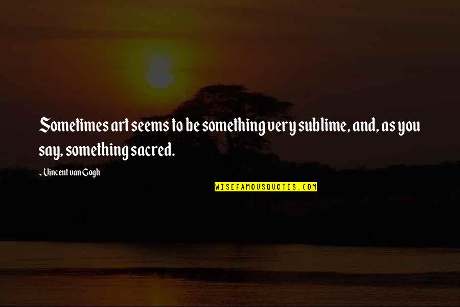 Gogh's Quotes By Vincent Van Gogh: Sometimes art seems to be something very sublime,