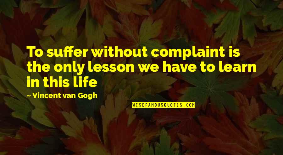 Gogh's Quotes By Vincent Van Gogh: To suffer without complaint is the only lesson