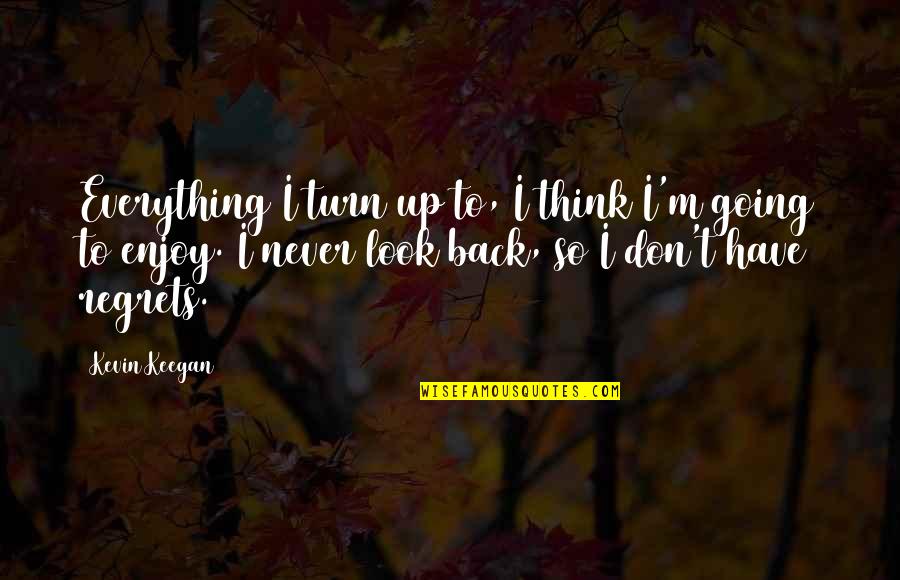 Gogineni Ramesh Quotes By Kevin Keegan: Everything I turn up to, I think I'm Gogineni Ramesh Quotes By Kevin Keegan: Everything I turn up to, I think I'm