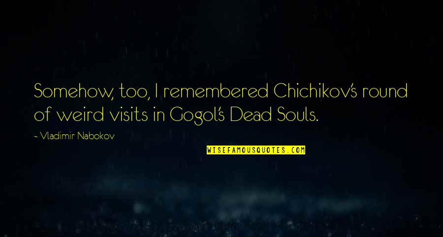 Gogol Dead Souls Quotes By Vladimir Nabokov: Somehow, too, I remembered Chichikov's round of weird Gogol Dead Souls Quotes By Vladimir Nabokov: Somehow, too, I remembered Chichikov's round of weird