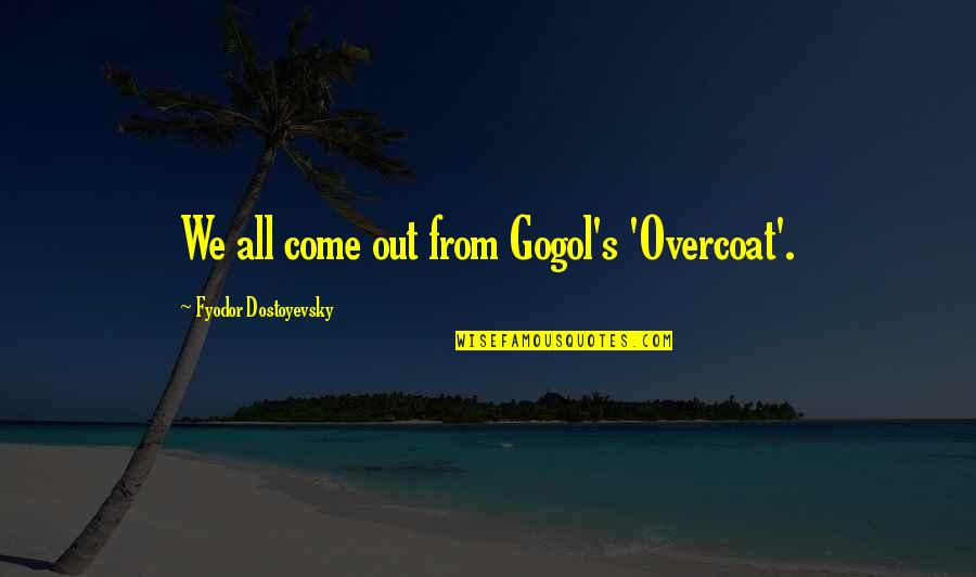 Gogol Nikolai Quotes By Fyodor Dostoyevsky: We all come out from Gogol's 'Overcoat'.