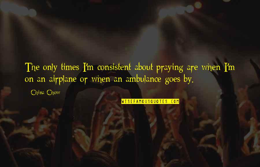 Goh Hinogami Quotes By China Chow: The only times I'm consistent about praying are Goh Hinogami Quotes By China Chow: The only times I'm consistent about praying are