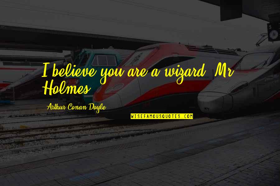 Gohan Blanco Quotes By Arthur Conan Doyle: I believe you are a wizard, Mr. Holmes.