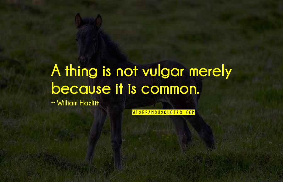 Gohanna Quotes By William Hazlitt: A thing is not vulgar merely because it