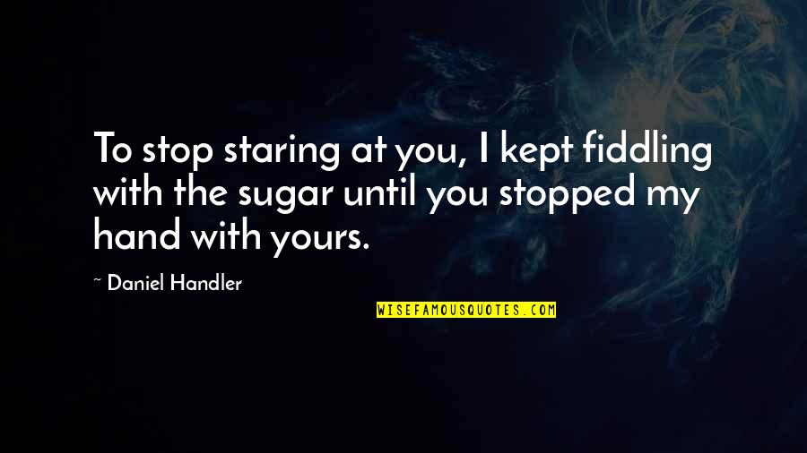 Goilo Quotes By Daniel Handler: To stop staring at you, I kept fiddling