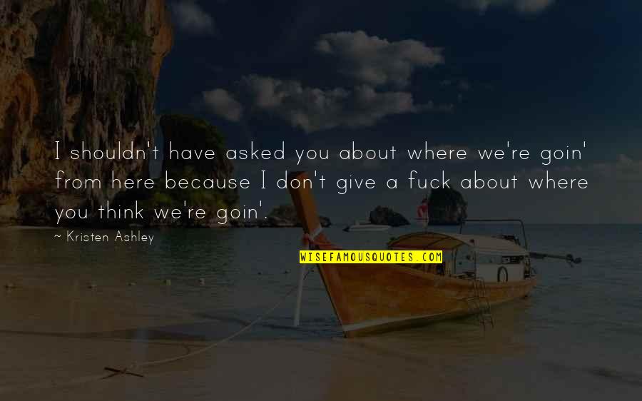 Goin Quotes By Kristen Ashley: I shouldn't have asked you about where we're