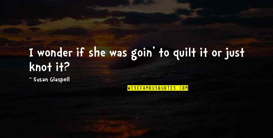 Goin Quotes By Susan Glaspell: I wonder if she was goin' to quilt