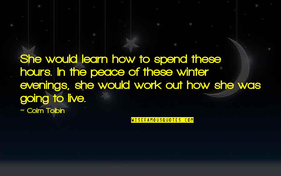 Going After Life Quotes By Colm Toibin: She would learn how to spend these hours. Going After Life Quotes By Colm Toibin: She would learn how to spend these hours.