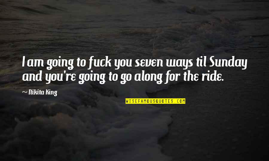 Going Along Quotes By Nikita King: I am going to fuck you seven ways Going Along Quotes By Nikita King: I am going to fuck you seven ways