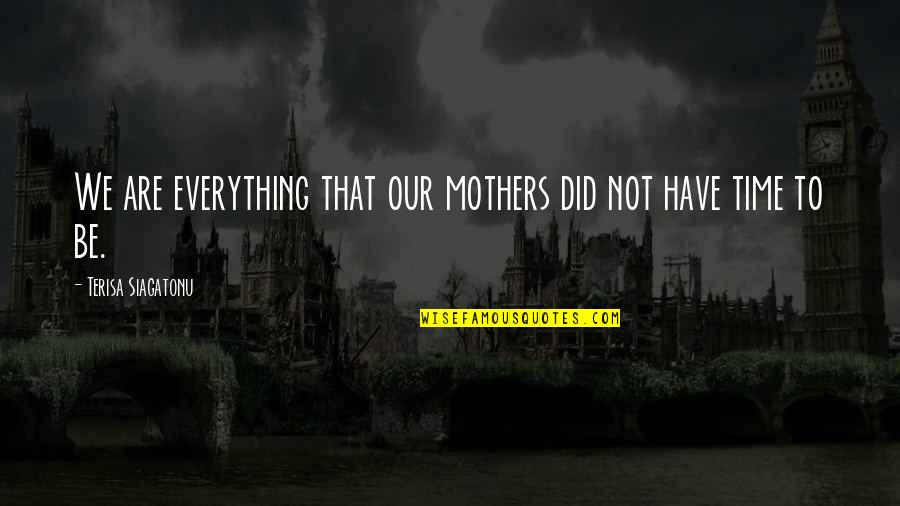 Going Away From Someone You Love Quotes By Terisa Siagatonu: We are everything that our mothers did not Going Away From Someone You Love Quotes By Terisa Siagatonu: We are everything that our mothers did not