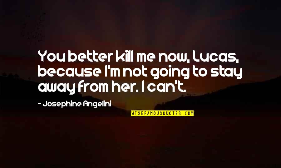 Going Away From You Quotes By Josephine Angelini: You better kill me now, Lucas, because I'm Going Away From You Quotes By Josephine Angelini: You better kill me now, Lucas, because I'm