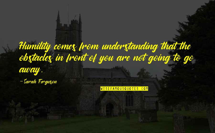 Going Away From You Quotes By Sarah Ferguson: Humility comes from understanding that the obstacles in Going Away From You Quotes By Sarah Ferguson: Humility comes from understanding that the obstacles in