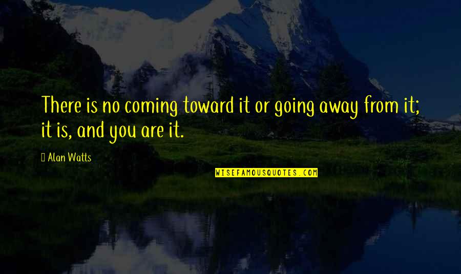 Going Away Quotes By Alan Watts: There is no coming toward it or going