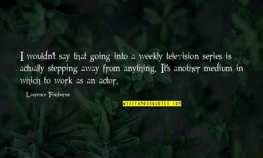 Going Away Work Quotes By Laurence Fishburne: I wouldn't say that going into a weekly Going Away Work Quotes By Laurence Fishburne: I wouldn't say that going into a weekly