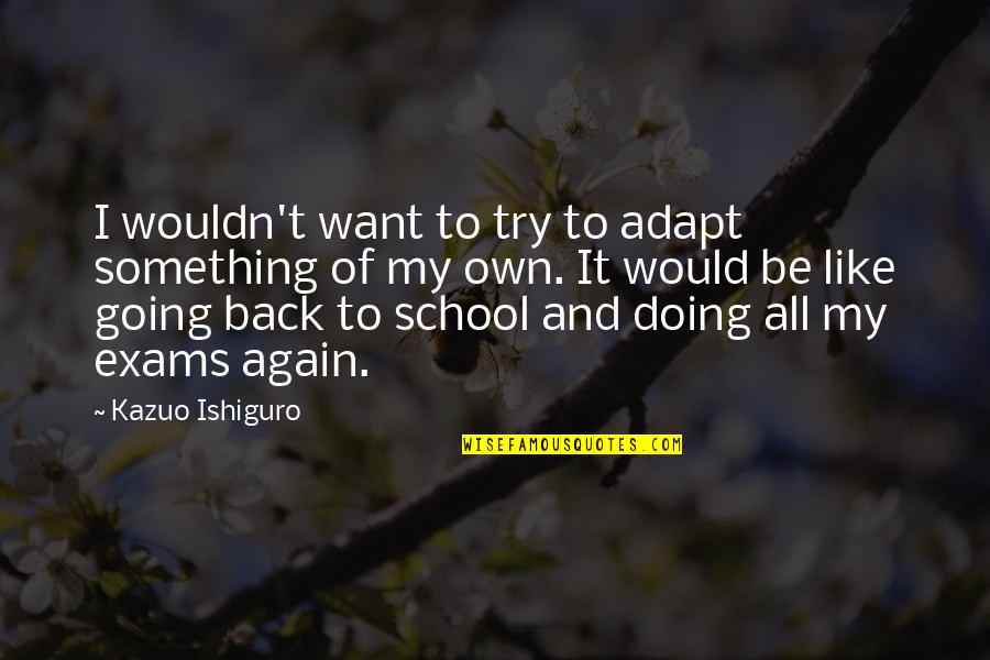 Going Back School Quotes By Kazuo Ishiguro: I wouldn't want to try to adapt something Going Back School Quotes By Kazuo Ishiguro: I wouldn't want to try to adapt something