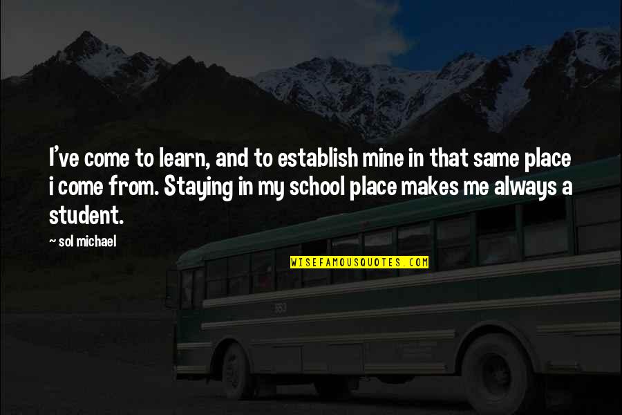 Going Back School Quotes By Sol Michael: I've come to learn, and to establish mine Going Back School Quotes By Sol Michael: I've come to learn, and to establish mine