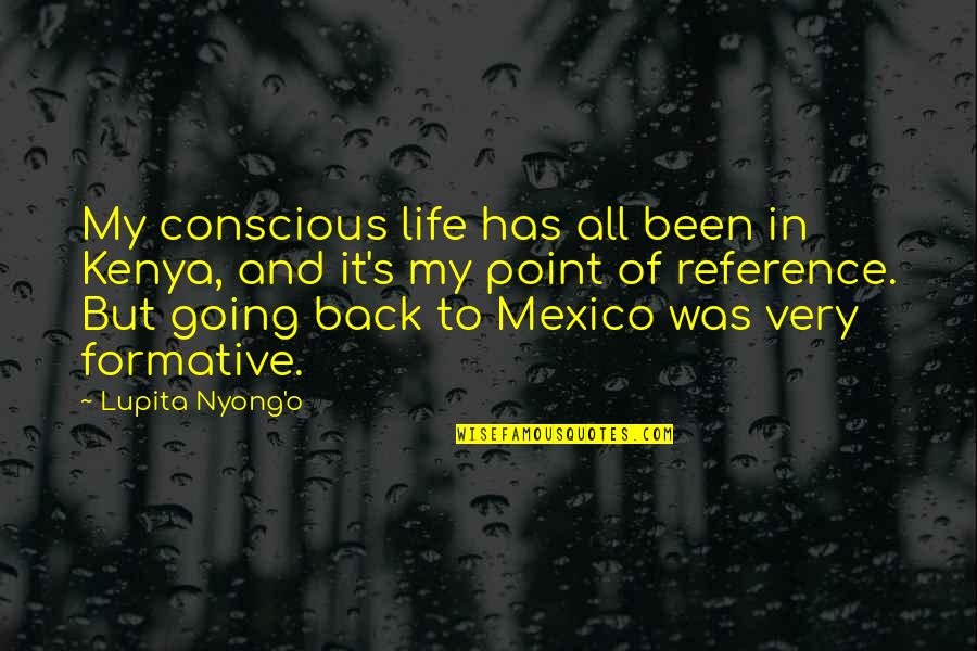 Going Back To Life Quotes By Lupita Nyong'o: My conscious life has all been in Kenya, Going Back To Life Quotes By Lupita Nyong'o: My conscious life has all been in Kenya,