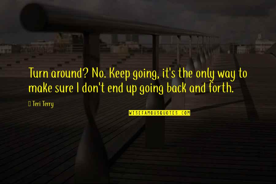 Going Back To Life Quotes By Teri Terry: Turn around? No. Keep going, it's the only Going Back To Life Quotes By Teri Terry: Turn around? No. Keep going, it's the only