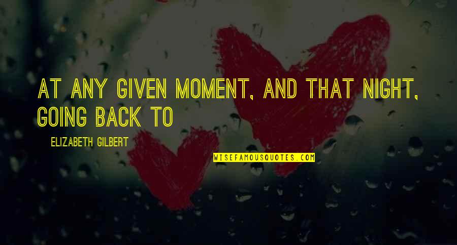 Going Back To Quotes By Elizabeth Gilbert: At any given moment, and that night, going