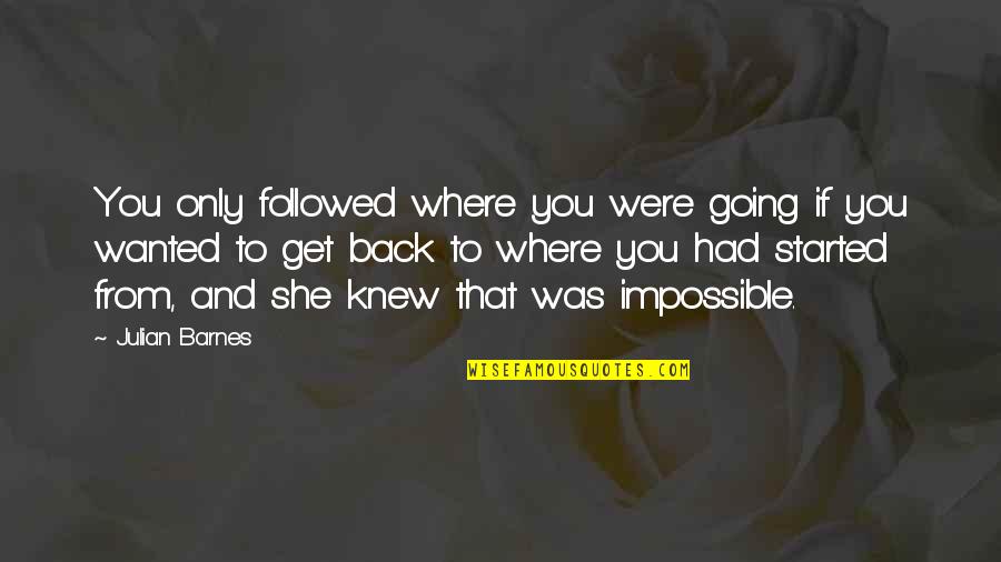 Going Back To Where It All Started Quotes By Julian Barnes: You only followed where you were going if Going Back To Where It All Started Quotes By Julian Barnes: You only followed where you were going if