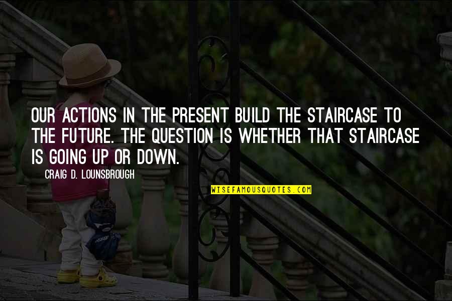 Going Backwards In Life Quotes By Craig D. Lounsbrough: Our actions in the present build the staircase