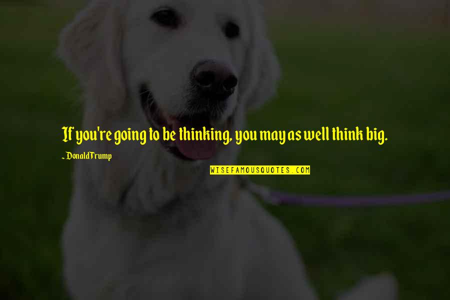 Going Big Quotes By Donald Trump: If you're going to be thinking, you may