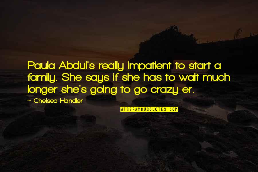 Going Crazy For You Quotes By Chelsea Handler: Paula Abdul's really impatient to start a family. Going Crazy For You Quotes By Chelsea Handler: Paula Abdul's really impatient to start a family.
