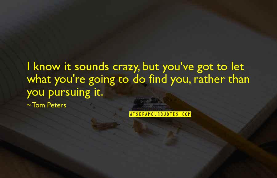 Going Crazy Quotes By Tom Peters: I know it sounds crazy, but you've got