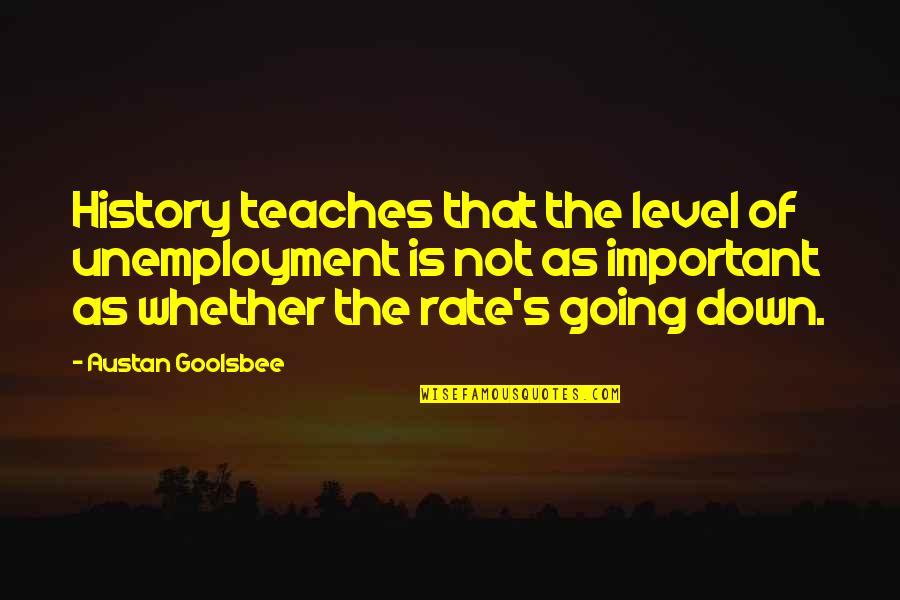 Going Down In History Quotes By Austan Goolsbee: History teaches that the level of unemployment is