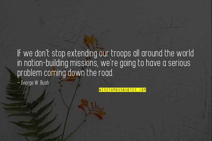 Going Down The Road Quotes By George W. Bush: If we don't stop extending our troops all