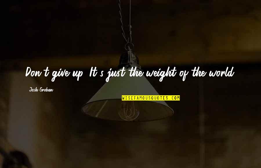 Going East Quotes By Josh Groban: Don't give up. It's just the weight of Going East Quotes By Josh Groban: Don't give up. It's just the weight of